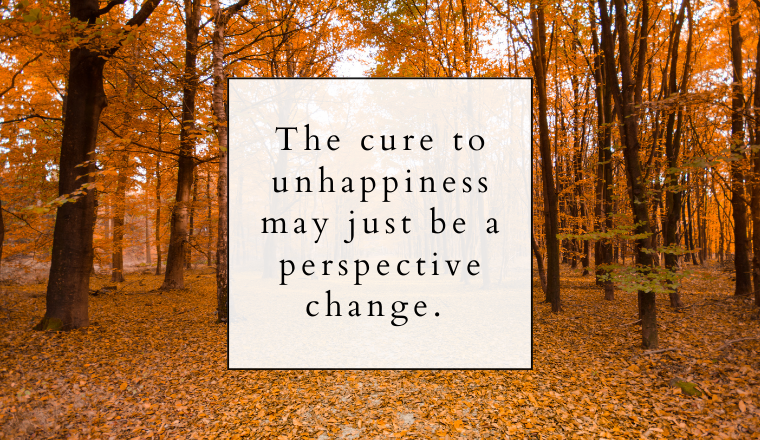 If you find yourself unhappy, look at where you’re putting your focus